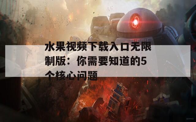 水果视频下载入口无限制版：你需要知道的5个核心问题