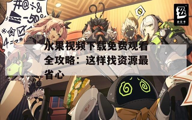 水果视频下载免费观看全攻略：这样找资源最省心