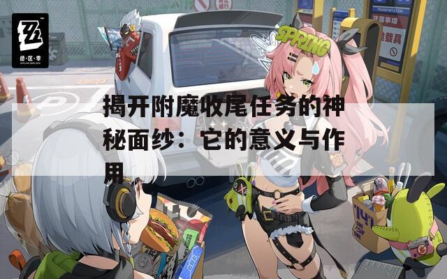 揭开附魔收尾任务的神秘面纱：它的意义与作用