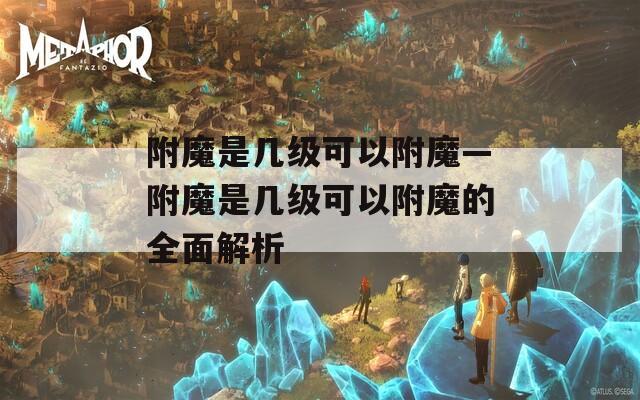 附魔是几级可以附魔—附魔是几级可以附魔的全面解析