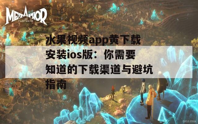 水果视频app黄下载安装ios版：你需要知道的下载渠道与避坑指南