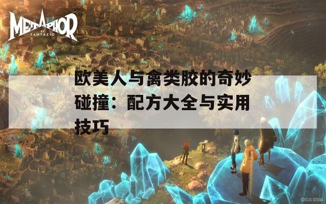 欧美人与禽类胶的奇妙碰撞：配方大全与实用技巧