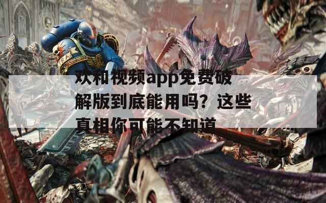 欢和视频app免费破解版到底能用吗？这些真相你可能不知道