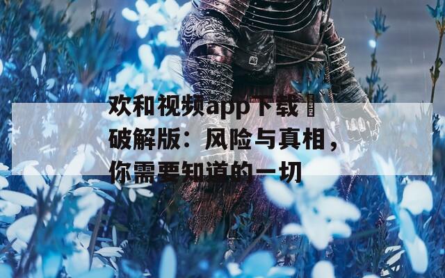 欢和视频app下载汅破解版：风险与真相，你需要知道的一切