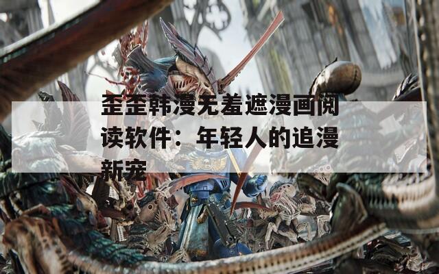 歪歪韩漫无羞遮漫画阅读软件：年轻人的追漫新宠