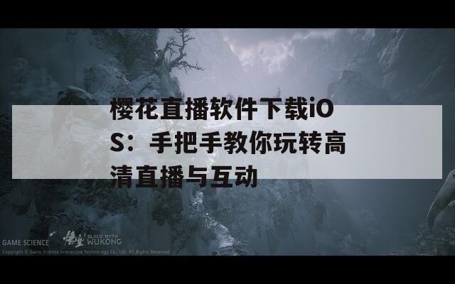 樱花直播软件下载iOS：手把手教你玩转高清直播与互动