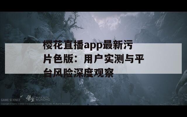 樱花直播app最新污片色版：用户实测与平台风险深度观察