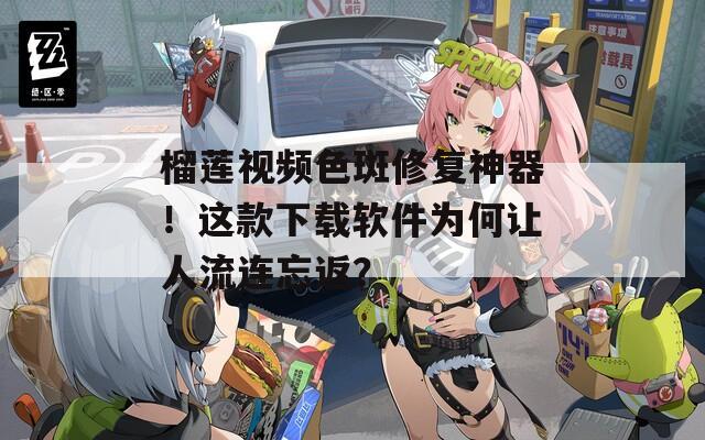 榴莲视频色斑修复神器！这款下载软件为何让人流连忘返？