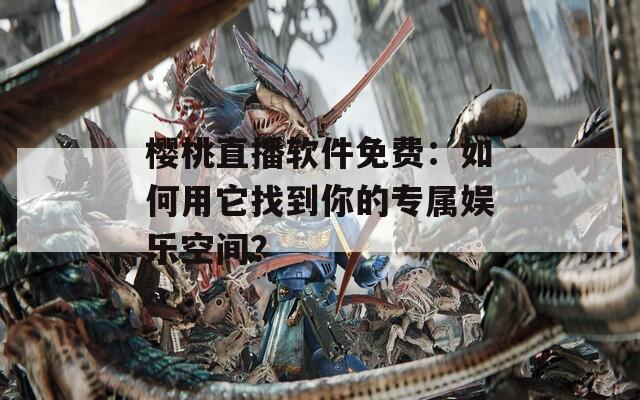 樱桃直播软件免费：如何用它找到你的专属娱乐空间？