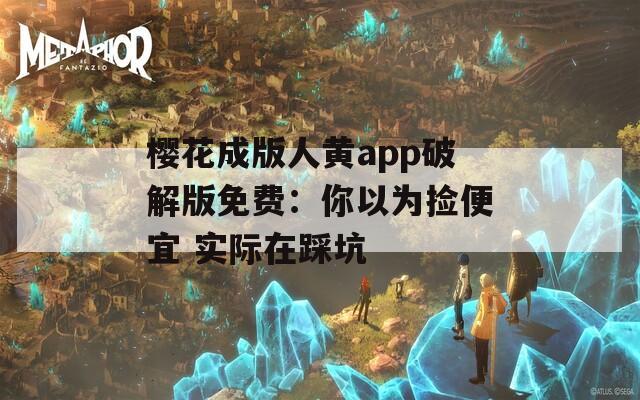 樱花成版人黄app破解版免费：你以为捡便宜 实际在踩坑