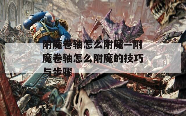 附魔卷轴怎么附魔—附魔卷轴怎么附魔的技巧与步骤