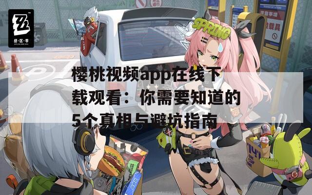 樱桃视频app在线下载观看：你需要知道的5个真相与避坑指南