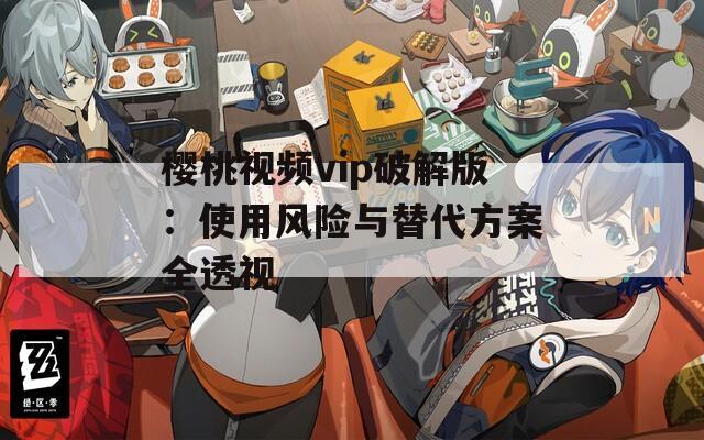 樱桃视频vip破解版：使用风险与替代方案全透视