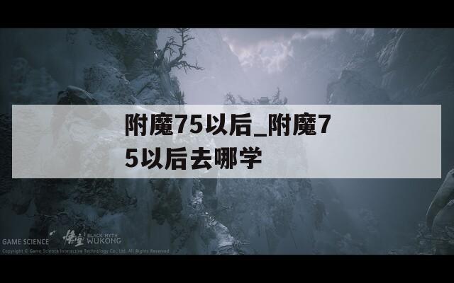 附魔75以后_附魔75以后去哪学