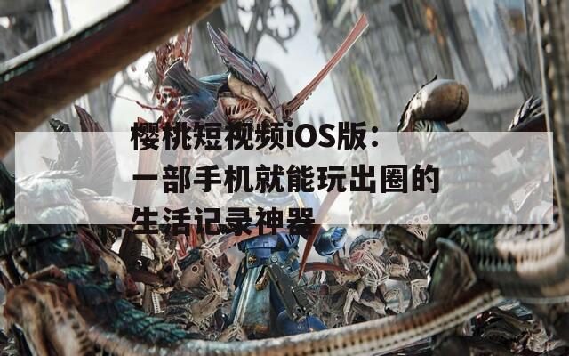 樱桃短视频iOS版：一部手机就能玩出圈的生活记录神器