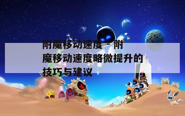 附魔移动速度 - 附魔移动速度略微提升的技巧与建议