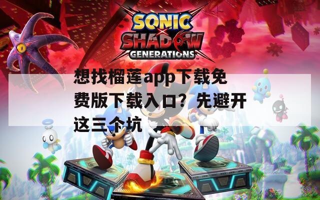 想找榴莲app下载免费版下载入口？先避开这三个坑