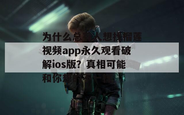 为什么总有人想找榴莲视频app永久观看破解ios版？真相可能和你想的不一样