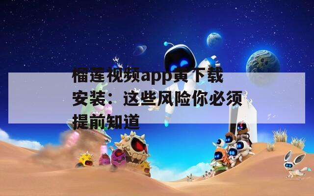 榴莲视频app黄下载安装：这些风险你必须提前知道