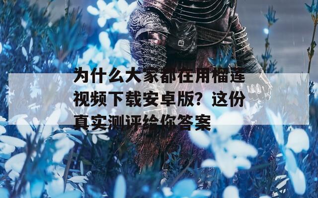 为什么大家都在用榴莲视频下载安卓版？这份真实测评给你答案