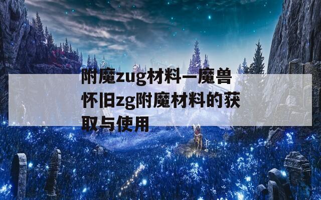 附魔zug材料—魔兽怀旧zg附魔材料的获取与使用