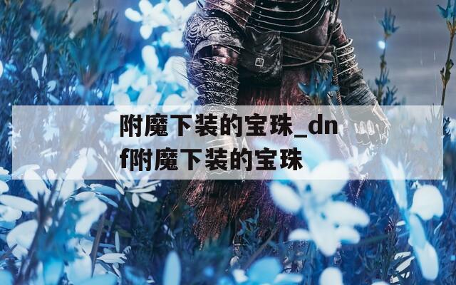 附魔下装的宝珠_dnf附魔下装的宝珠