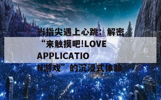 当指尖遇上心跳：解密“来触摸吧!LOVEAPPLICATION游戏”的沉浸式体验
