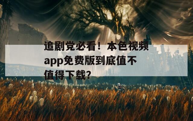 追剧党必看！本色视频app免费版到底值不值得下载？
