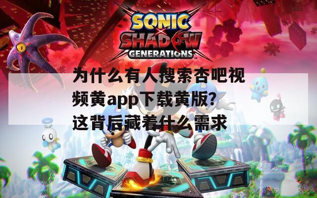 为什么有人搜索杏吧视频黄app下载黄版？这背后藏着什么需求