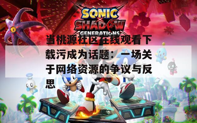 当桃源社区在线观看下载污成为话题：一场关于网络资源的争议与反思