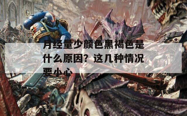 月经量少颜色黑褐色是什么原因？这几种情况要小心