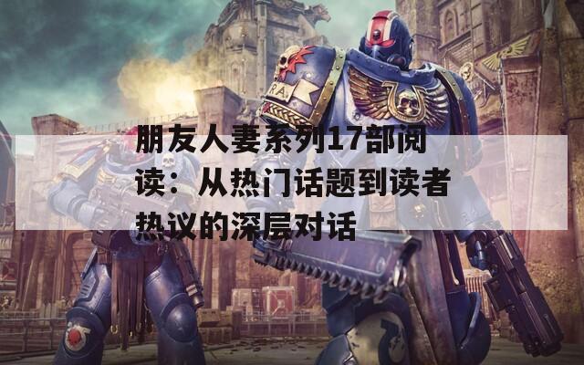 朋友人妻系列17部阅读：从热门话题到读者热议的深层对话