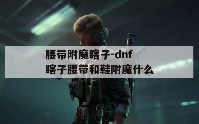 腰带附魔瞎子-dnf瞎子腰带和鞋附魔什么