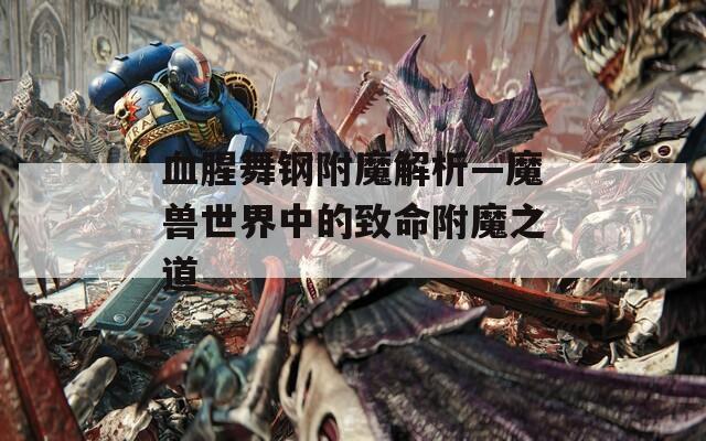 血腥舞钢附魔解析—魔兽世界中的致命附魔之道