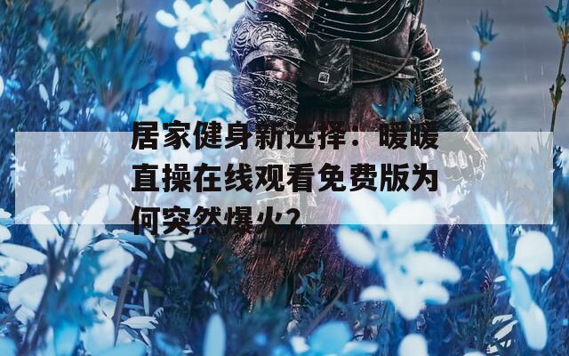 居家健身新选择：暖暖直操在线观看免费版为何突然爆火？