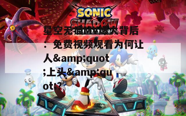 星空无痕MV爆火背后：免费视频观看为何让人&quot;上头&quot;？