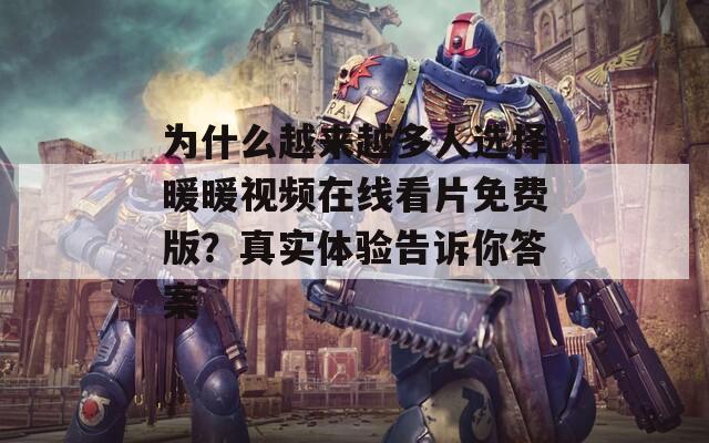 为什么越来越多人选择暖暖视频在线看片免费版？真实体验告诉你答案