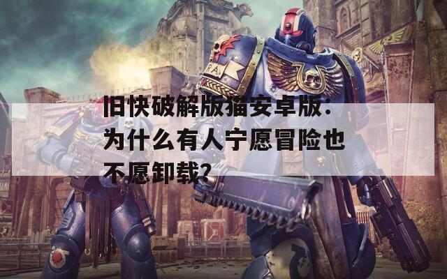 旧快破解版猫安卓版：为什么有人宁愿冒险也不愿卸载？