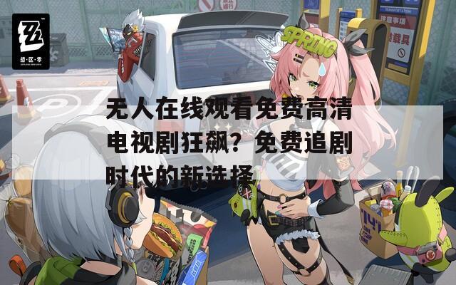 无人在线观看免费高清电视剧狂飙？免费追剧时代的新选择