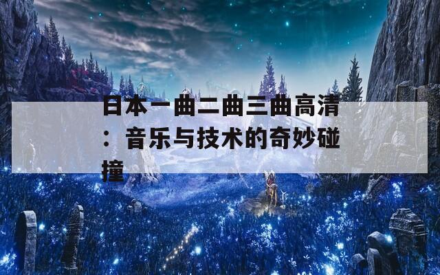 日本一曲二曲三曲高清：音乐与技术的奇妙碰撞