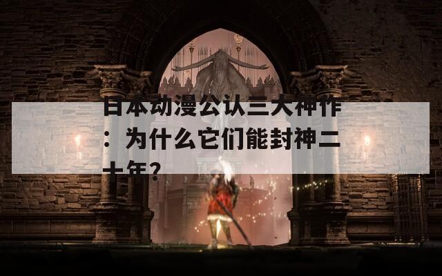 日本动漫公认三大神作：为什么它们能封神二十年？