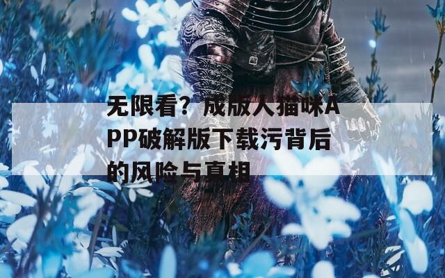 无限看？成版人猫咪APP破解版下载污背后的风险与真相