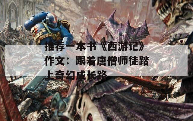 推荐一本书《西游记》作文：跟着唐僧师徒踏上奇幻成长路