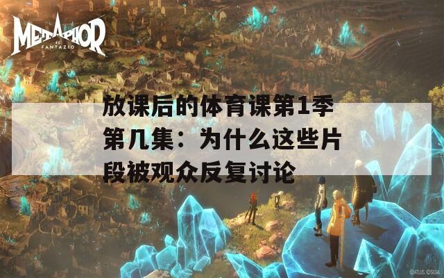 放课后的体育课第1季第几集：为什么这些片段被观众反复讨论