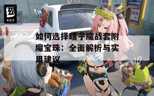 如何选择瞎子魔战套附魔宝珠：全面解析与实用建议