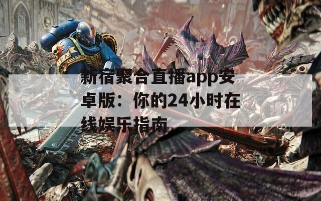 新宿聚合直播app安卓版：你的24小时在线娱乐指南