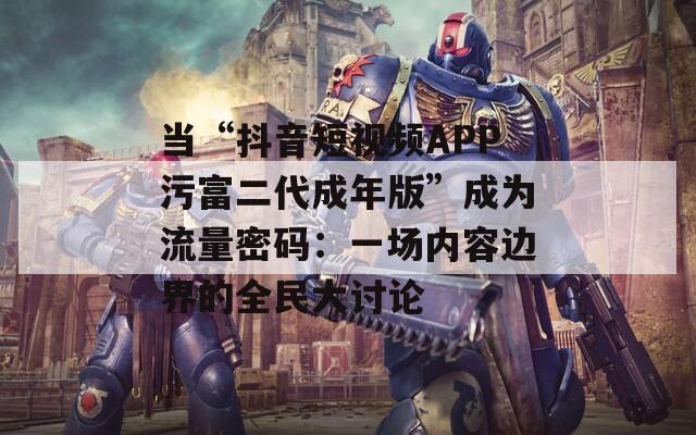 当“抖音短视频APP污富二代成年版”成为流量密码：一场内容边界的全民大讨论