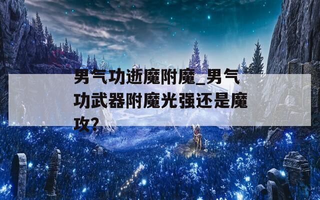 男气功逝魔附魔_男气功武器附魔光强还是魔攻？