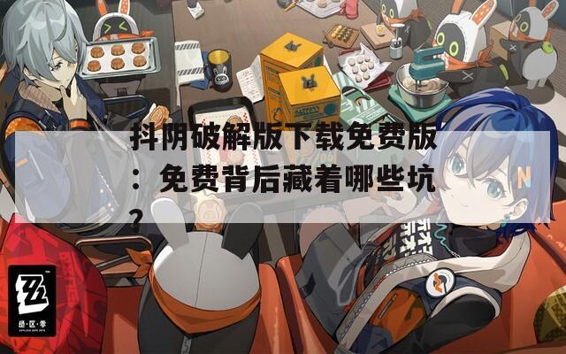 抖阴破解版下载免费版：免费背后藏着哪些坑？