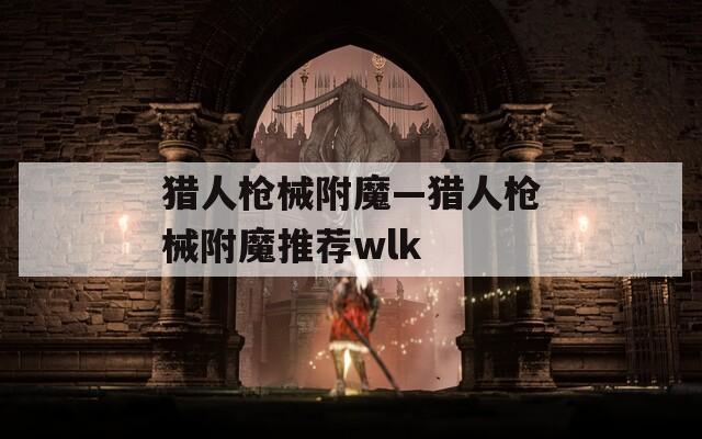 猎人枪械附魔—猎人枪械附魔推荐wlk